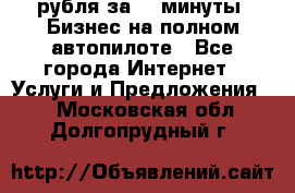 222.222 рубля за 22 минуты. Бизнес на полном автопилоте - Все города Интернет » Услуги и Предложения   . Московская обл.,Долгопрудный г.